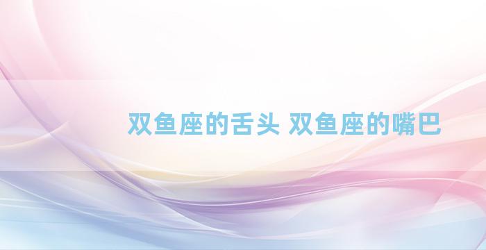 双鱼座的舌头 双鱼座的嘴巴